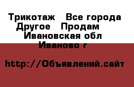 Трикотаж - Все города Другое » Продам   . Ивановская обл.,Иваново г.